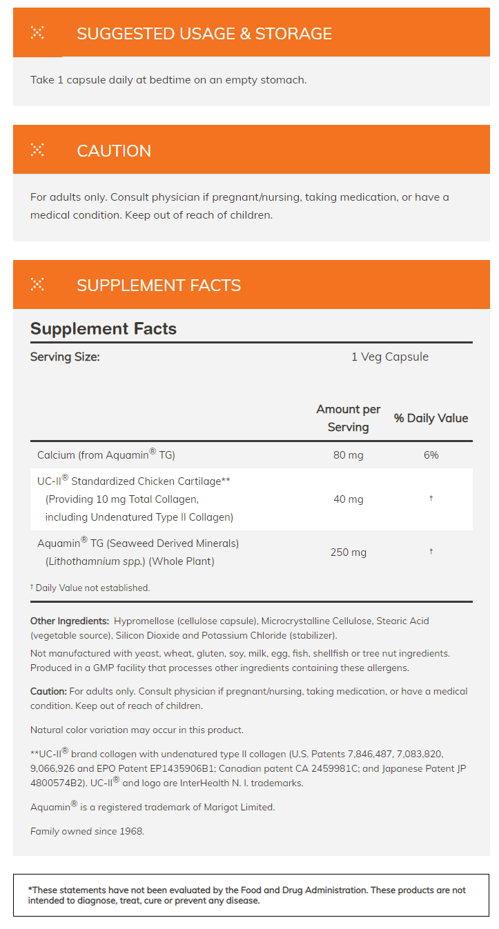 Daily dietary supplement capsule with Calcium, UC-II® Standardized Chicken Cartilage, Aquamin® TG. Not suitable for certain dietary restrictions.